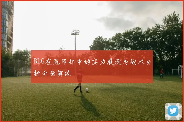 BLG在冠军杯中的实力展现与战术分析全面解读