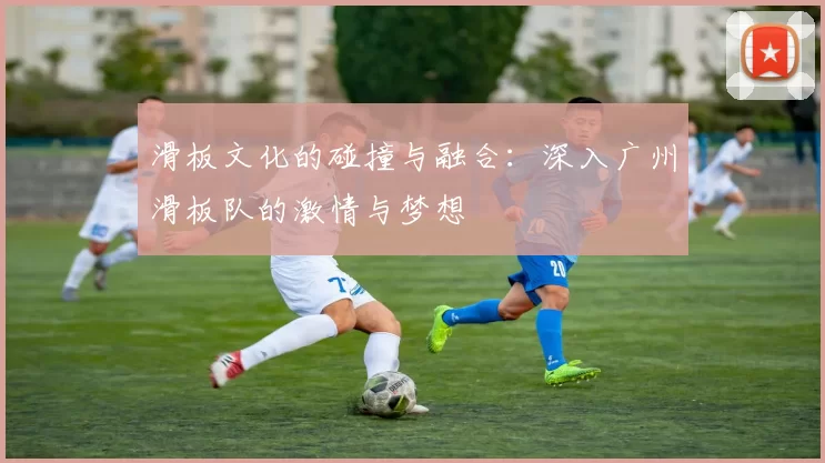 滑板文化的碰撞与融合：深入广州滑板队的激情与梦想