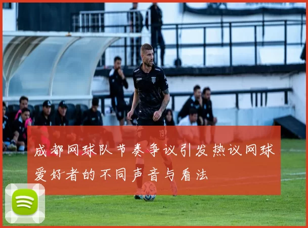 成都网球队节奏争议引发热议网球爱好者的不同声音与看法