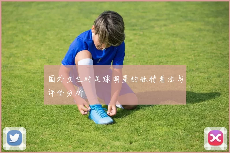 国外女生对足球明星的独特看法与评价分析