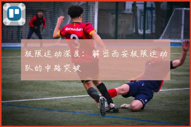 极限运动深度：解密西安极限运动队的中路突破