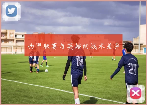 西甲联赛与英超的战术差异