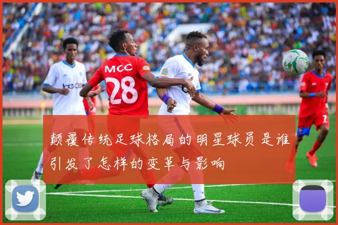 颠覆传统足球格局的明星球员是谁引发了怎样的变革与影响