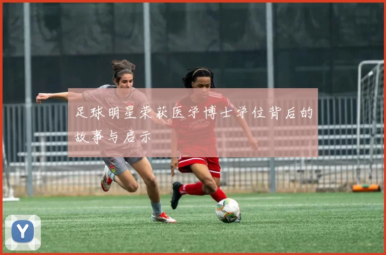 足球明星荣获医学博士学位背后的故事与启示