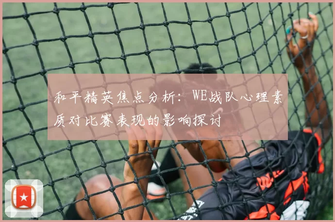 和平精英焦点分析：WE战队心理素质对比赛表现的影响探讨