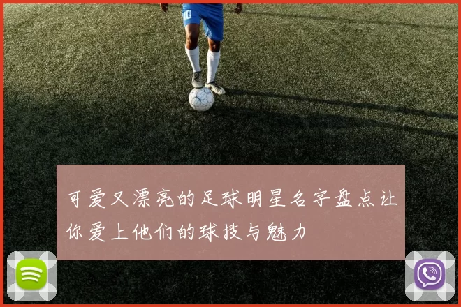 可爱又漂亮的足球明星名字盘点让你爱上他们的球技与魅力