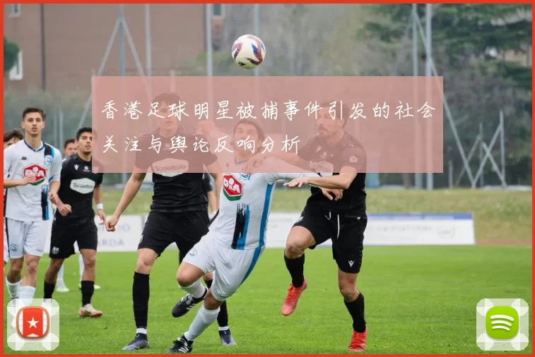 香港足球明星被捕事件引发的社会关注与舆论反响分析