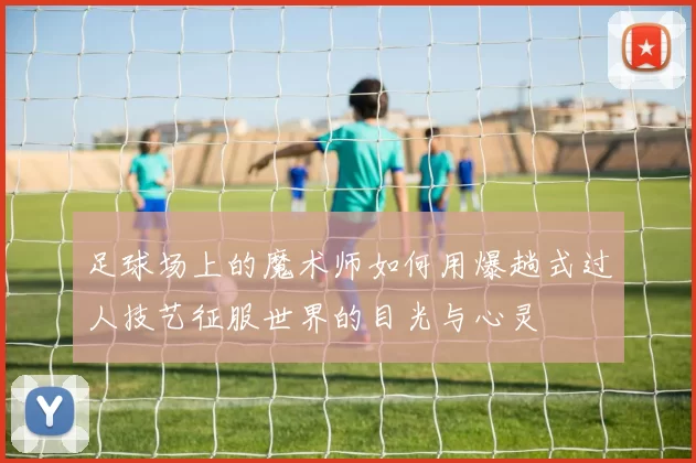 足球场上的魔术师如何用爆趟式过人技艺征服世界的目光与心灵