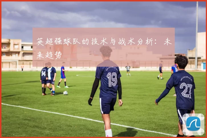 英超强球队的技术与战术分析：未来趋势