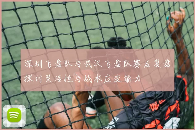 深圳飞盘队与武汉飞盘队赛后复盘探讨灵活性与战术应变能力