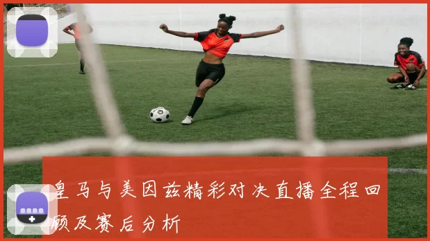 皇马与美因兹精彩对决直播全程回顾及赛后分析