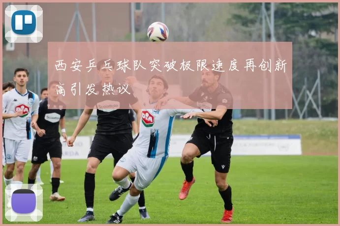 西安乒乓球队突破极限速度再创新高引发热议