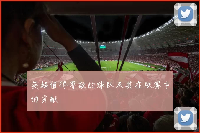 英超值得尊敬的球队及其在联赛中的贡献