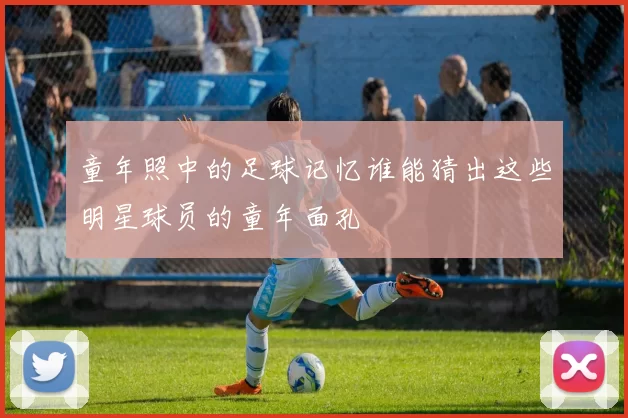 童年照中的足球记忆谁能猜出这些明星球员的童年面孔