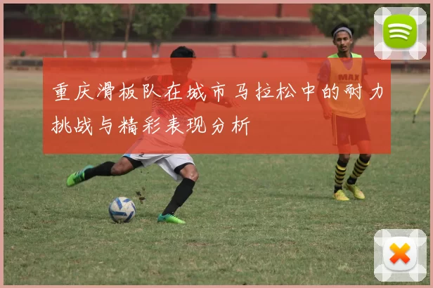 重庆滑板队在城市马拉松中的耐力挑战与精彩表现分析