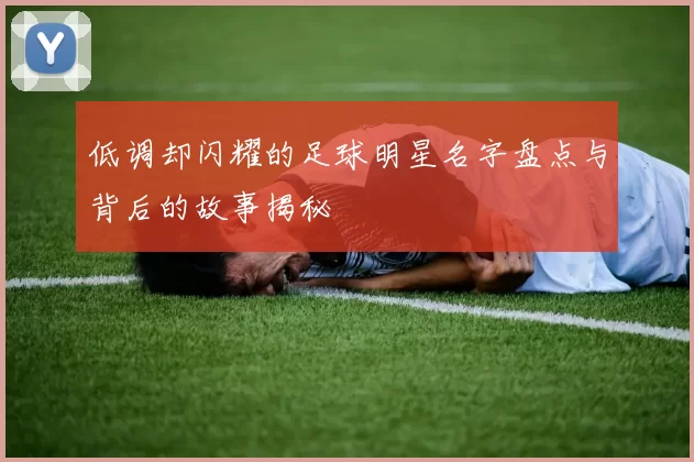 低调却闪耀的足球明星名字盘点与背后的故事揭秘