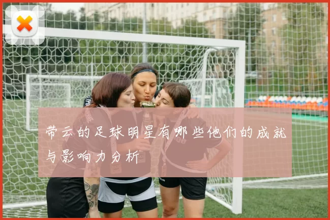 带云的足球明星有哪些他们的成就与影响力分析
